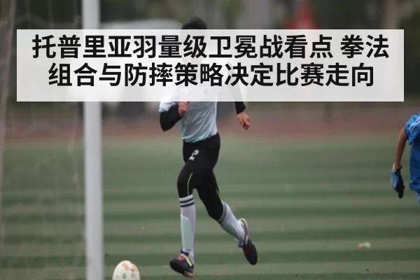 托普里亚羽量级卫冕战看点 拳法组合与防摔策略决定比赛走向 | CS:GO