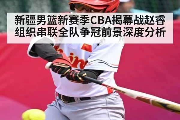 新疆男篮新赛季CBA揭幕战赵睿组织串联全队争冠前景深度分析