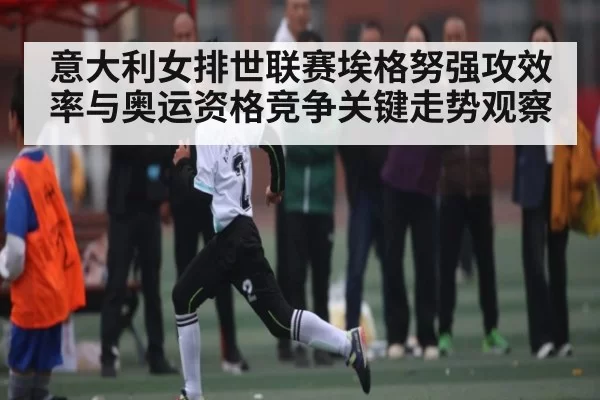 意大利女排世联赛埃格努强攻效率与奥运资格竞争关键走势观察 | CS